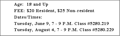 Text Box: 	Age: 	18 and Up	FEE: $20 Resident, $25 Non-resident	Dates/Times: 		Tuesday, June 9, 7 - 9 P.M. Class #5280.219	Tuesday, August 4, 7 - 9 P.M. Class #5280.229